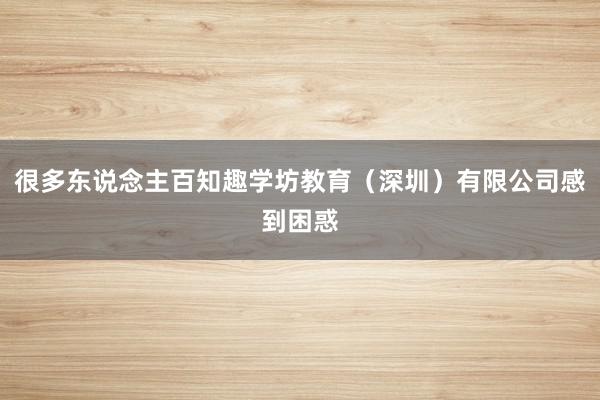 很多东说念主百知趣学坊教育（深圳）有限公司感到困惑