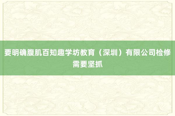 要明确腹肌百知趣学坊教育(深圳)有限公司检修需要坚抓