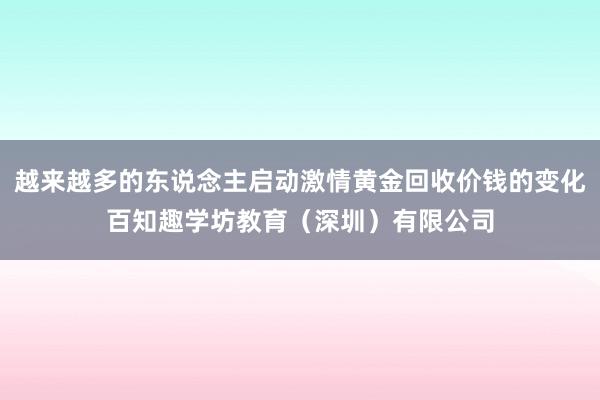 越来越多的东说念主启动激情黄金回收价钱的变化百知趣学坊教育（深圳）有限公司