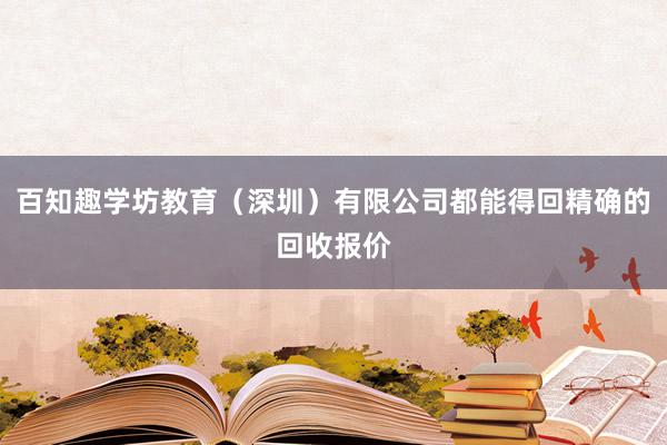 百知趣学坊教育(深圳)有限公司都能得回精确的回收报价