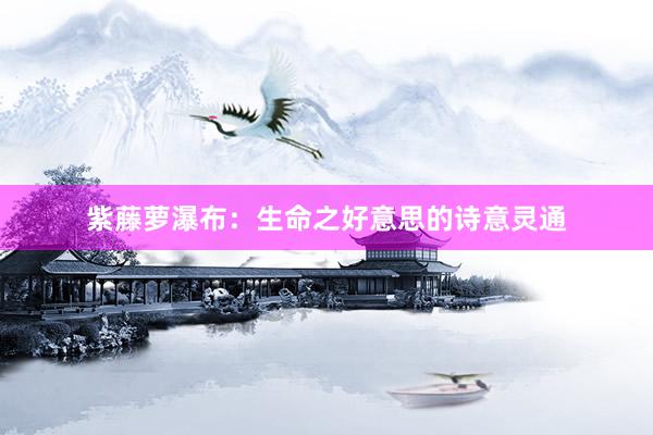 紫藤萝瀑布：生命之好意思的诗意灵通