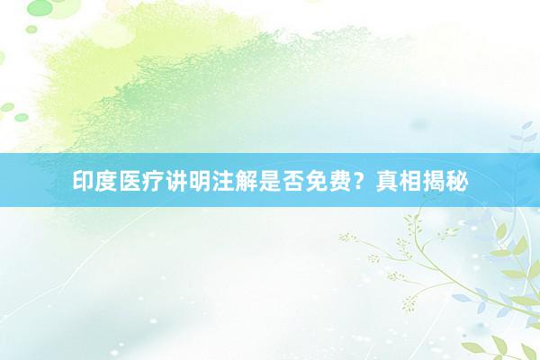 印度医疗讲明注解是否免费？真相揭秘